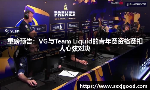 重磅预告：VG与Team Liquid的青年赛资格赛扣人心弦对决